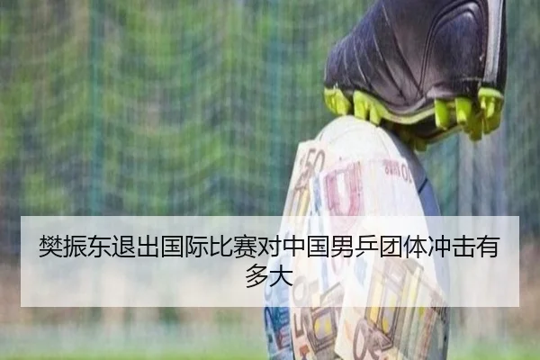 樊振东退出国际比赛对中国男乒团体冲击有多大